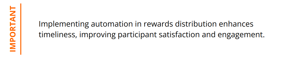 Important - Implementing automation in rewards distribution enhances timeliness, improving participant satisfaction and engagement.