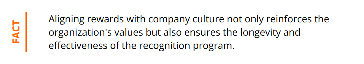 Fact - Aligning rewards with company culture not only reinforces the organization's values but also ensures the longevity and effectiveness of the recognition program.