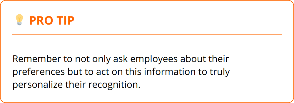 Pro Tip - Remember to not only ask employees about their preferences but to act on this information to truly personalize their recognition.