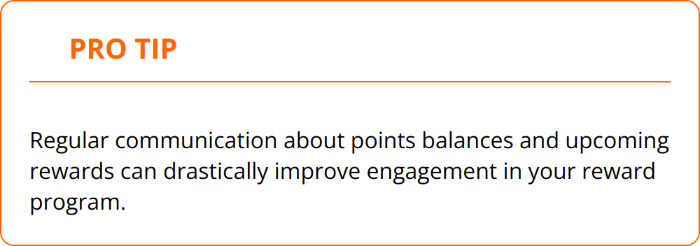 Pro Tip - Regular communication about points balances and upcoming rewards can drastically improve engagement in your reward program.