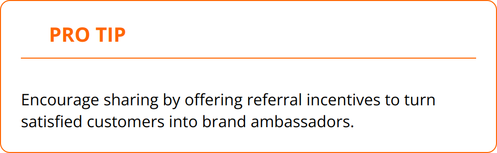 Pro Tip - Encourage sharing by offering referral incentives to turn satisfied customers into brand ambassadors.