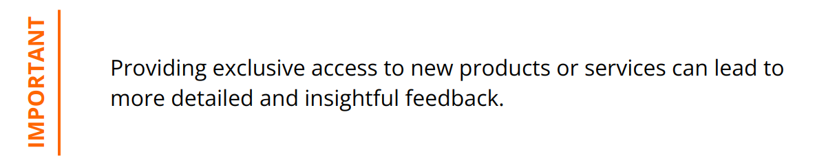 Important - Providing exclusive access to new products or services can lead to more detailed and insightful feedback.