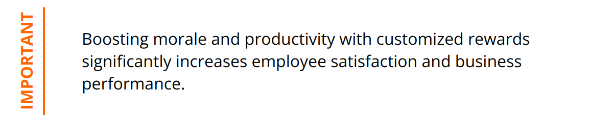 Important - Boosting morale and productivity with customized rewards significantly increases employee satisfaction and business performance.