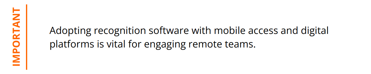 Important - Adopting recognition software with mobile access and digital platforms is vital for engaging remote teams.